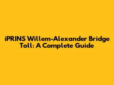 iPRINS Willem-Alexander Bridge Toll: A Complete Guide