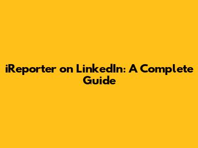 iReporter on LinkedIn: A Complete Guide