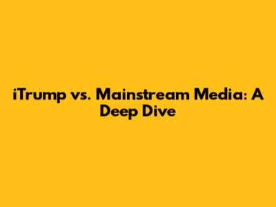iTrump vs. Mainstream Media: A Deep Dive