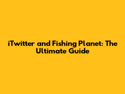 iTwitter and Fishing Planet: The Ultimate Guide