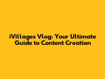 iVillages Vlog: Your Ultimate Guide to Content Creation