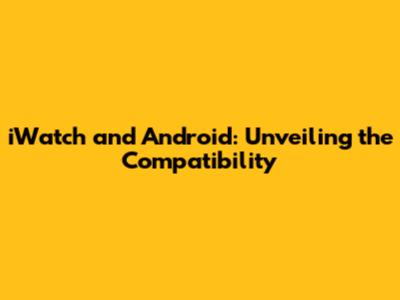 iWatch and Android: Unveiling the Compatibility
