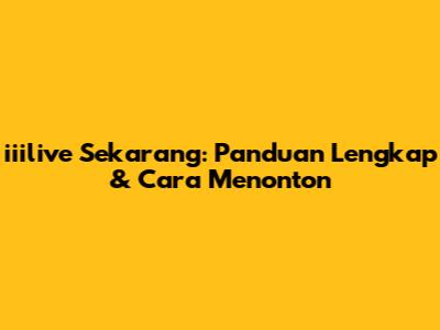 iiilive Sekarang: Panduan Lengkap & Cara Menonton