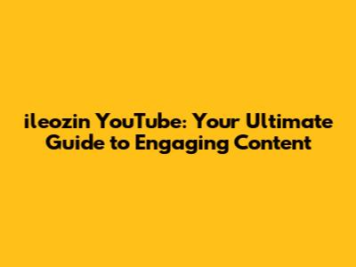 ileozin YouTube: Your Ultimate Guide to Engaging Content
