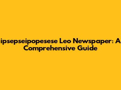 ipsepseipopesese Leo Newspaper: A Comprehensive Guide