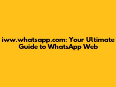 iww.whatsapp.com: Your Ultimate Guide to WhatsApp Web