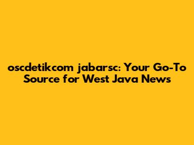 oscdetikcom jabarsc: Your Go-To Source for West Java News