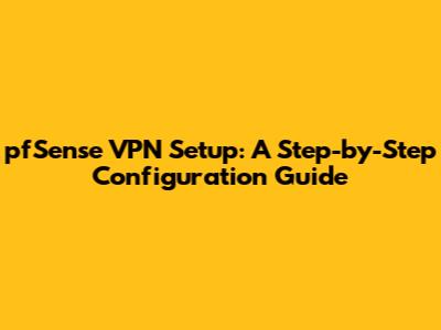 pfSense VPN Setup: A Step-by-Step Configuration Guide