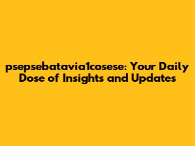 psepsebatavia1cosese: Your Daily Dose of Insights and Updates