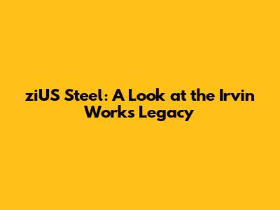 ziUS Steel: A Look at the Irvin Works Legacy